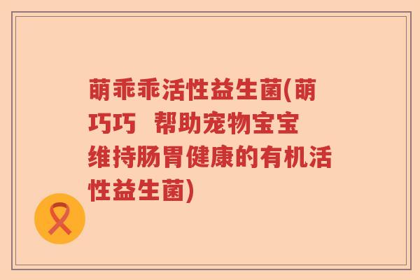 萌乖乖活性益生菌(萌巧巧  帮助宠物宝宝维持肠胃健康的有机活性益生菌)