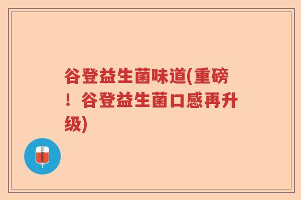 谷登益生菌味道(重磅！谷登益生菌口感再升级)