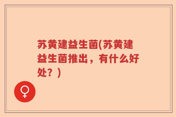 苏黄建益生菌(苏黄建益生菌推出，有什么好处？)