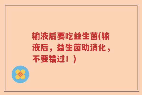 输液后要吃益生菌(输液后，益生菌助消化，不要错过！)