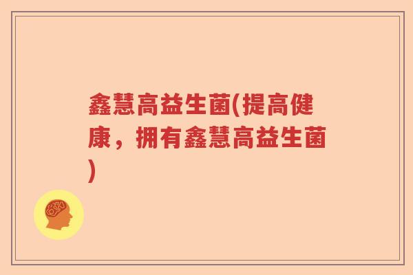 鑫慧高益生菌(提高健康，拥有鑫慧高益生菌)