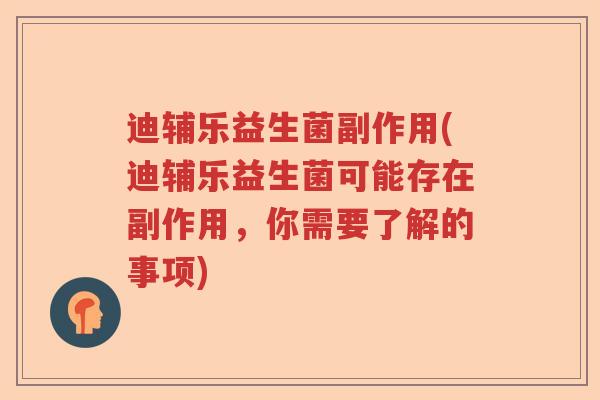迪辅乐益生菌副作用(迪辅乐益生菌可能存在副作用，你需要了解的事项)