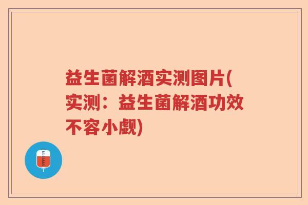 益生菌解酒实测图片(实测：益生菌解酒功效不容小觑)