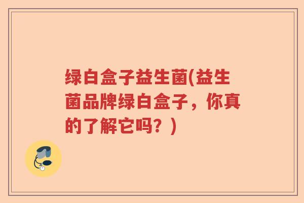 绿白盒子益生菌(益生菌品牌绿白盒子，你真的了解它吗？)
