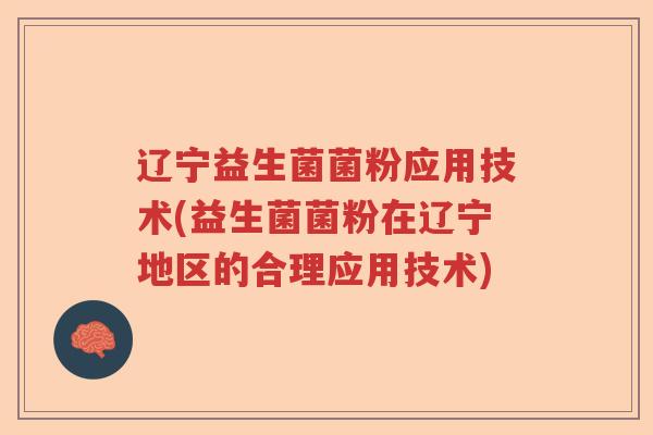辽宁益生菌菌粉应用技术(益生菌菌粉在辽宁地区的合理应用技术)