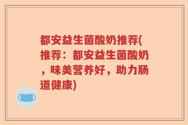 都安益生菌酸奶推荐(推荐：都安益生菌酸奶，味美营养好，助力肠道健康)