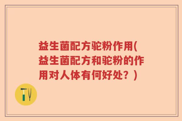 益生菌配方驼粉作用(益生菌配方和驼粉的作用对人体有何好处？)