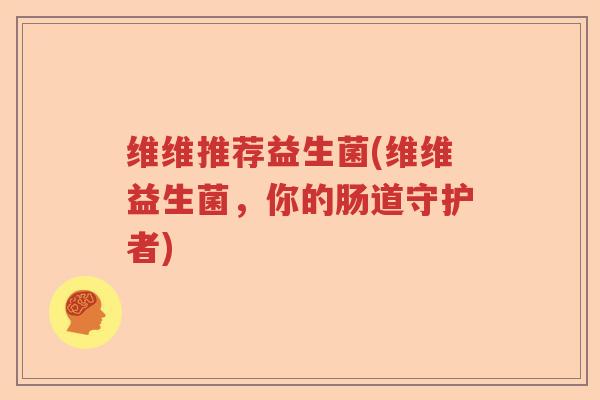 维维推荐益生菌(维维益生菌，你的肠道守护者)