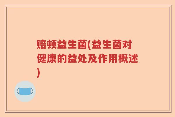 赔顿益生菌(益生菌对健康的益处及作用概述)