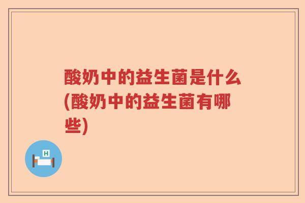 酸奶中的益生菌是什么(酸奶中的益生菌有哪些)