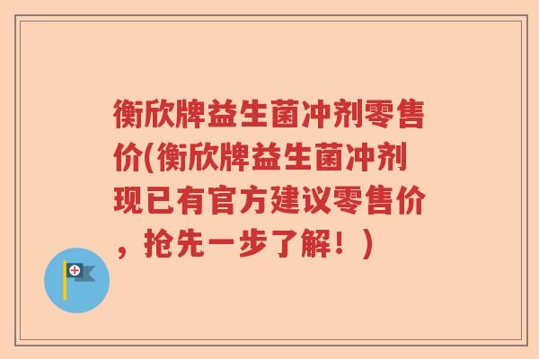 衡欣牌益生菌冲剂零售价(衡欣牌益生菌冲剂现已有官方建议零售价，抢先一步了解！)