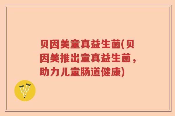 贝因美童真益生菌(贝因美推出童真益生菌，助力儿童肠道健康)