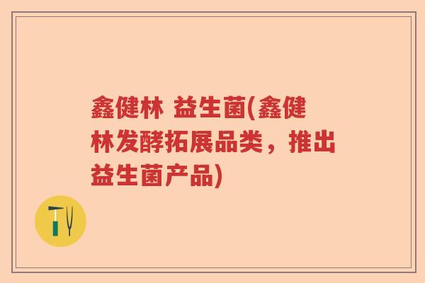 鑫健林 益生菌(鑫健林发酵拓展品类，推出益生菌产品)