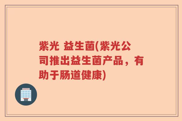 紫光 益生菌(紫光公司推出益生菌产品，有助于肠道健康)
