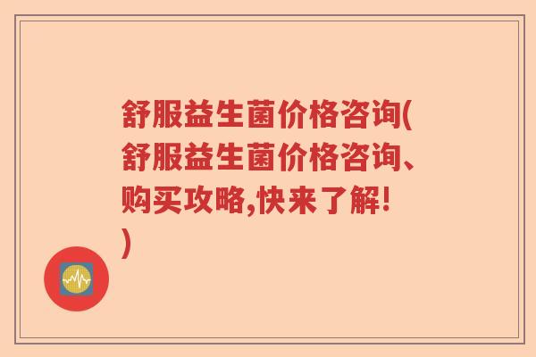 舒服益生菌价格咨询(舒服益生菌价格咨询、购买攻略,快来了解!)