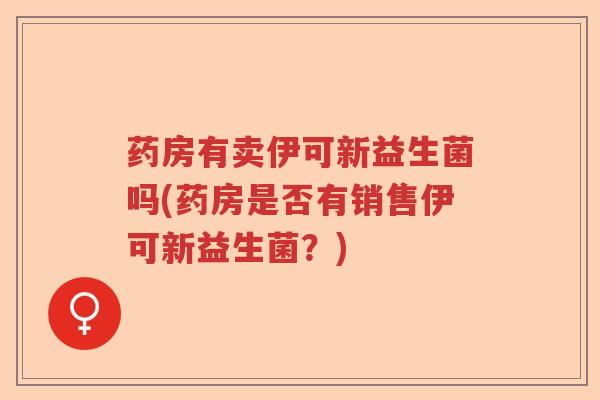药房有卖伊可新益生菌吗(药房是否有销售伊可新益生菌？)