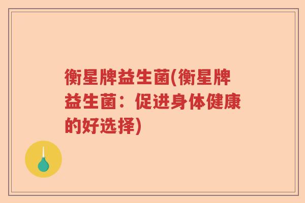 衡星牌益生菌(衡星牌益生菌：促进身体健康的好选择)