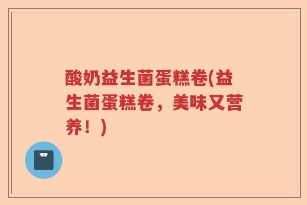 酸奶益生菌蛋糕卷(益生菌蛋糕卷，美味又营养！)
