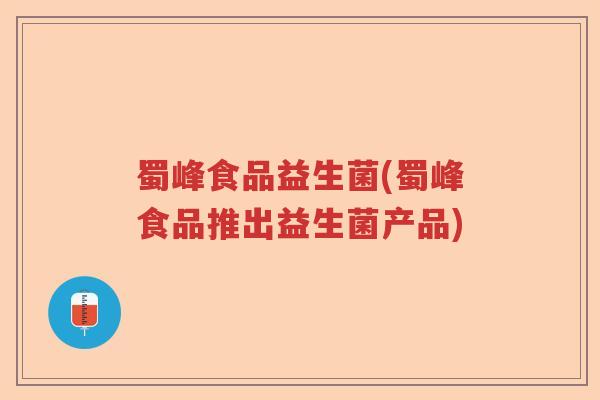 蜀峰食品益生菌(蜀峰食品推出益生菌产品)