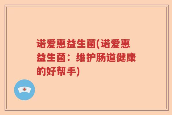 诺爱惠益生菌(诺爱惠益生菌：维护肠道健康的好帮手)