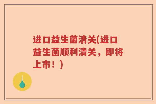 进口益生菌清关(进口益生菌顺利清关，即将上市！)