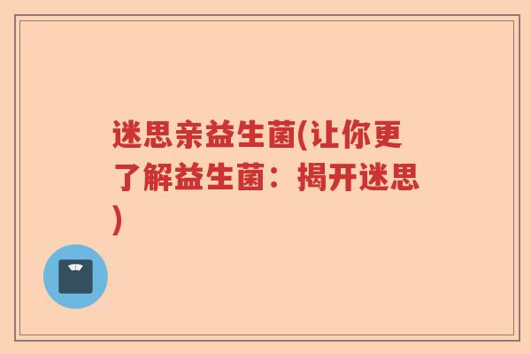 迷思亲益生菌(让你更了解益生菌：揭开迷思)