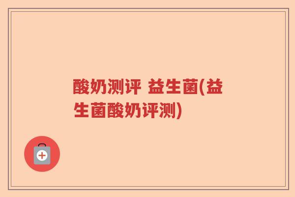 酸奶测评 益生菌(益生菌酸奶评测)