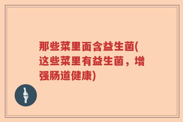 那些菜里面含益生菌(这些菜里有益生菌，增强肠道健康)