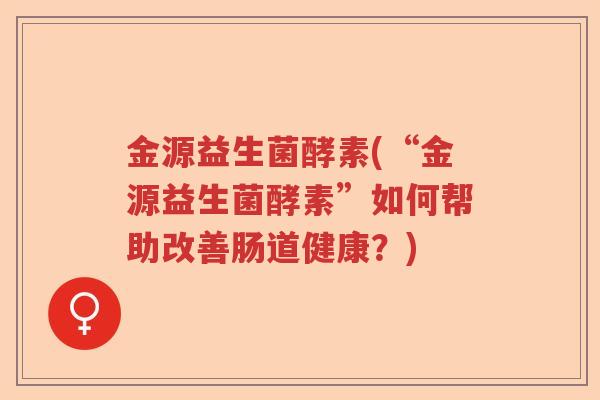 金源益生菌酵素(“金源益生菌酵素”如何帮助改善肠道健康？)