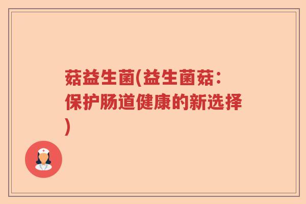 菇益生菌(益生菌菇：保护肠道健康的新选择)