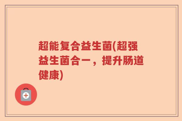 超能复合益生菌(超强益生菌合一，提升肠道健康)