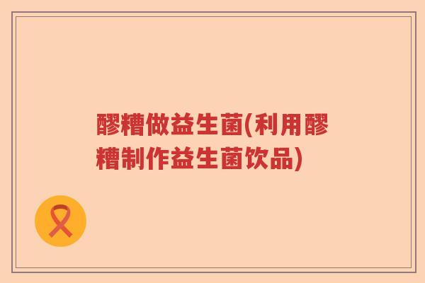 醪糟做益生菌(利用醪糟制作益生菌饮品)