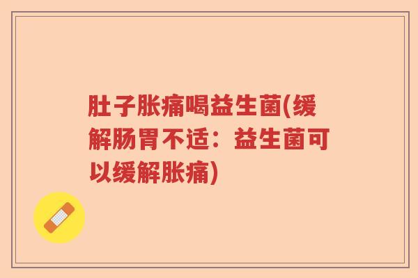 肚子胀痛喝益生菌(缓解肠胃不适：益生菌可以缓解胀痛)