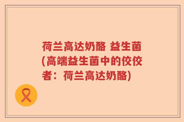 荷兰高达奶酪 益生菌(高端益生菌中的佼佼者：荷兰高达奶酪)