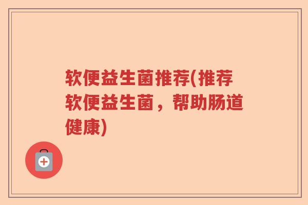 软便益生菌推荐(推荐软便益生菌，帮助肠道健康)