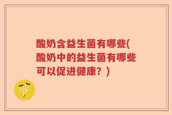 酸奶含益生菌有哪些(酸奶中的益生菌有哪些可以促进健康？)