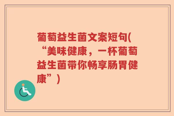 葡萄益生菌文案短句(“美味健康，一杯葡萄益生菌带你畅享肠胃健康”)