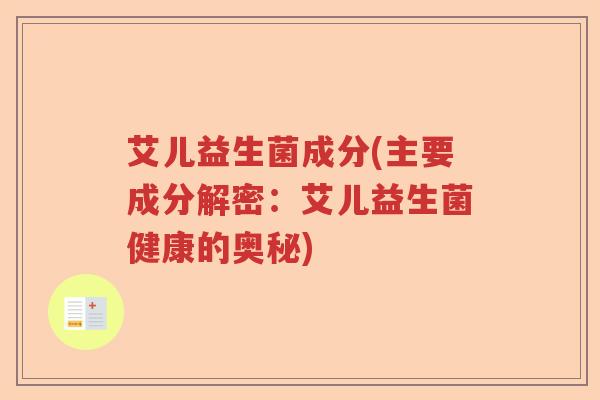 艾儿益生菌成分(主要成分解密：艾儿益生菌健康的奥秘)