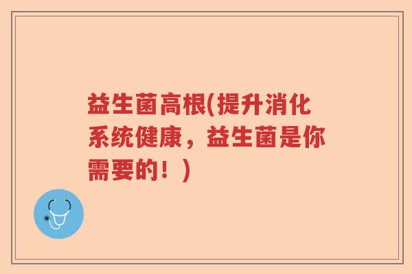 益生菌高根(提升消化系统健康，益生菌是你需要的！)