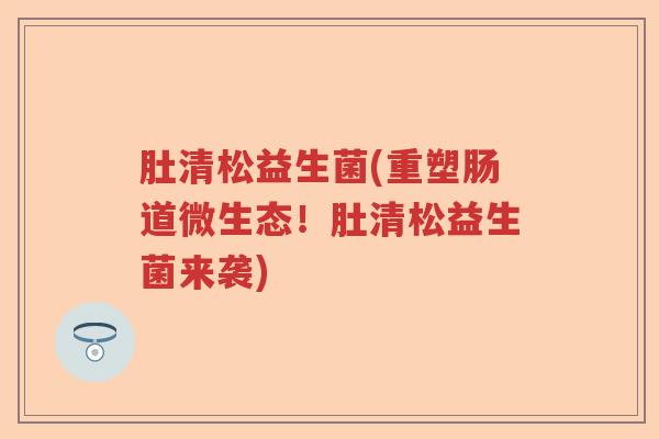 肚清松益生菌(重塑肠道微生态！肚清松益生菌来袭)