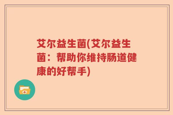 艾尔益生菌(艾尔益生菌：帮助你维持肠道健康的好帮手)