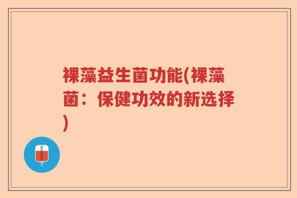 裸藻益生菌功能(裸藻菌：保健功效的新选择)