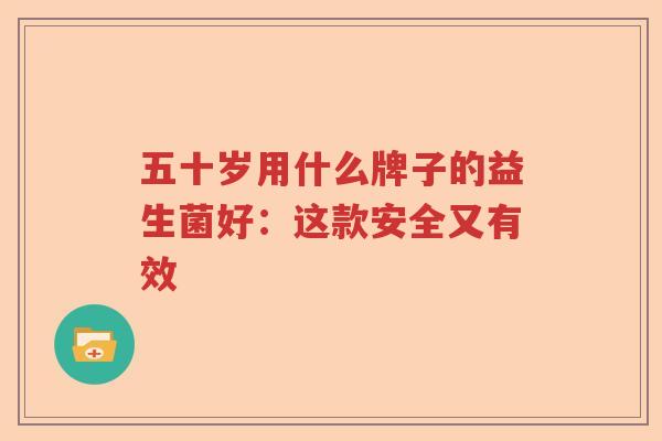 五十岁用什么牌子的益生菌好：这款安全又有效