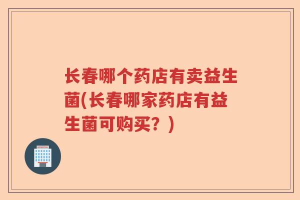长春哪个药店有卖益生菌(长春哪家药店有益生菌可购买？)