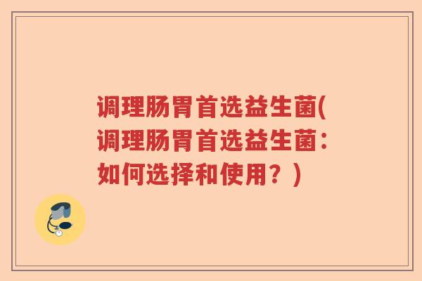 调理肠胃首选益生菌(调理肠胃首选益生菌：如何选择和使用？)