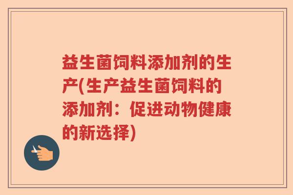 益生菌饲料添加剂的生产(生产益生菌饲料的添加剂：促进动物健康的新选择)