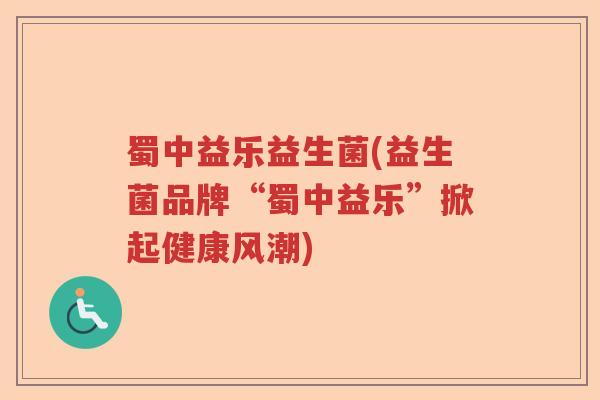 蜀中益乐益生菌(益生菌品牌“蜀中益乐”掀起健康风潮)