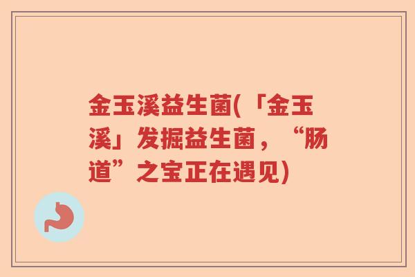金玉溪益生菌(「金玉溪」发掘益生菌，“肠道”之宝正在遇见)