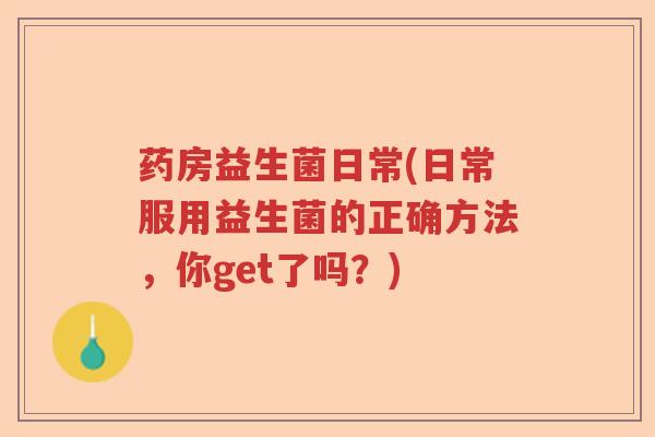 药房益生菌日常(日常服用益生菌的正确方法，你get了吗？)