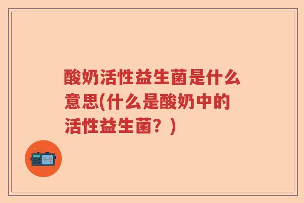 酸奶活性益生菌是什么意思(什么是酸奶中的活性益生菌？)